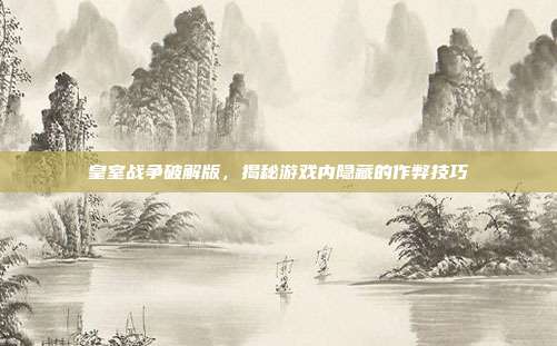 皇室战争破解版,揭秘游戏内隐藏的作弊技巧