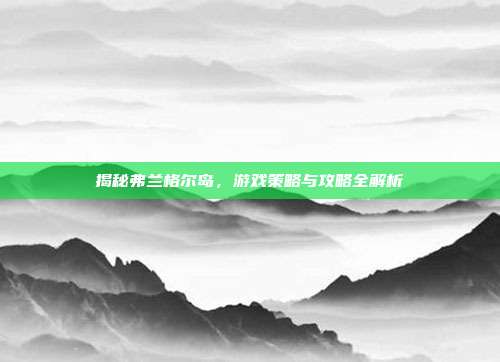 揭秘弗兰格尔岛,游戏策略与攻略全解析