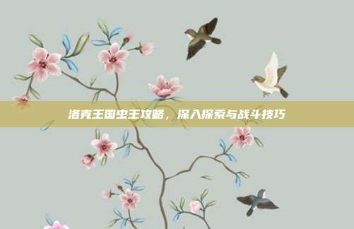 洛克王国虫王攻略,深入探索与战斗技巧