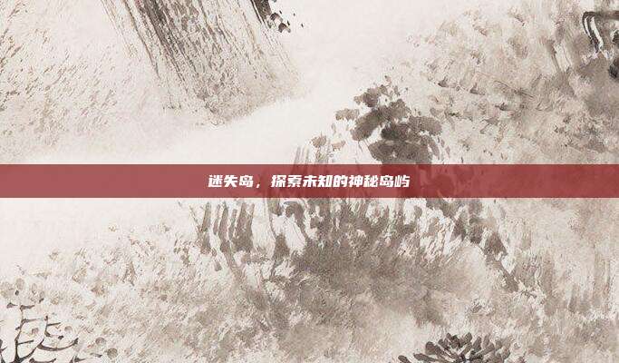 迷失岛,探索未知的神秘岛屿
