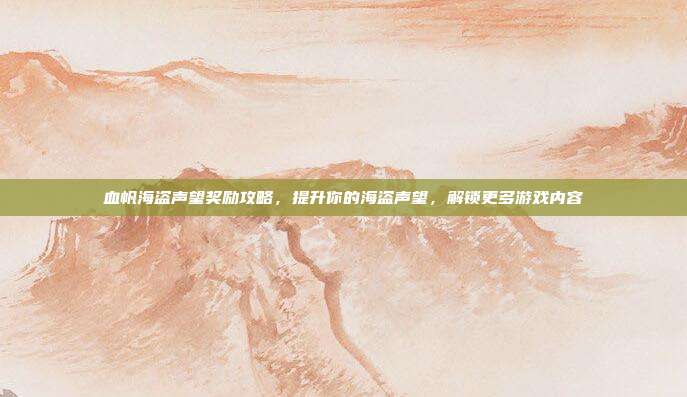 血帆海盗声望奖励攻略,提升你的海盗声望,解锁更多游戏内容