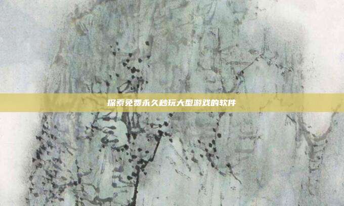 探索免费永久秒玩大型游戏的软件