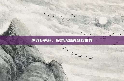 伊苏6手游,探索未知的奇幻世界