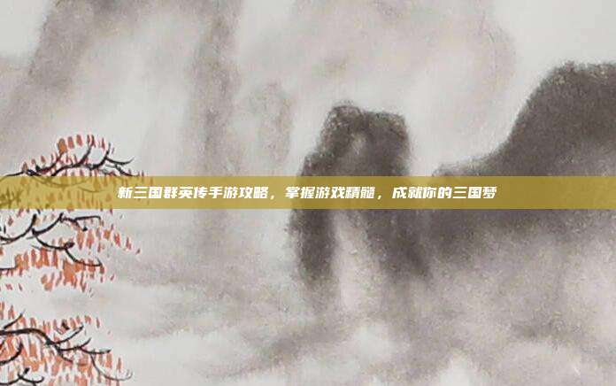 新三国群英传手游攻略,掌握游戏精髓,成就你的三国梦