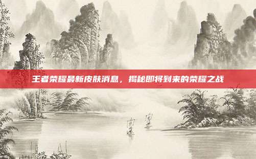 王者荣耀最新皮肤消息,揭秘即将到来的荣耀之战
