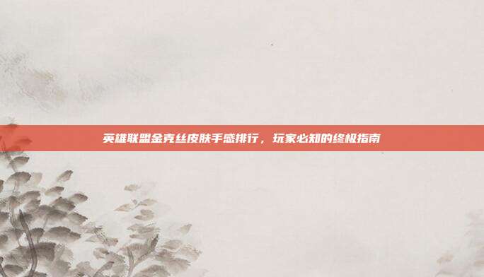 英雄联盟金克丝皮肤手感排行，玩家必知的终极指南