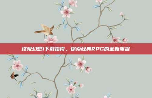 终极幻想1下载指南，探索经典RPG的全新旅程