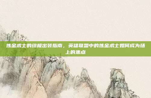 炼金术士的终极出装指南，英雄联盟中的炼金术士如何成为场上的焦点