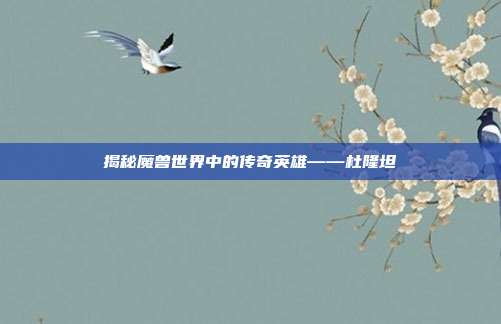 揭秘魔兽世界中的传奇英雄——杜隆坦