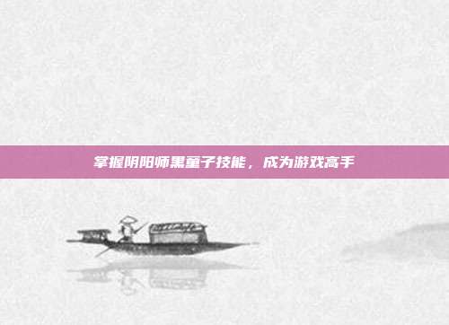 掌握阴阳师黑童子技能,成为游戏高手