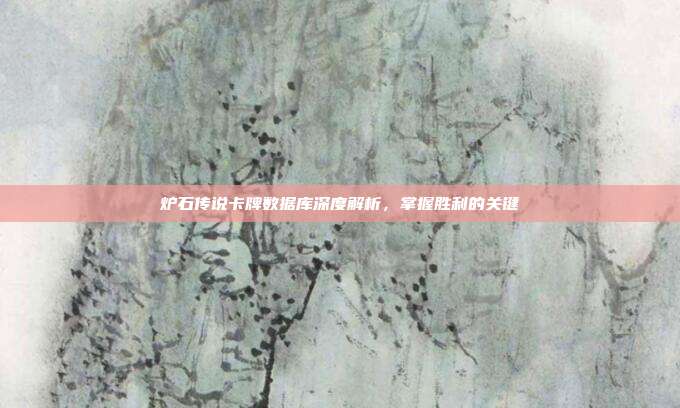 炉石传说卡牌数据库深度解析，掌握胜利的关键