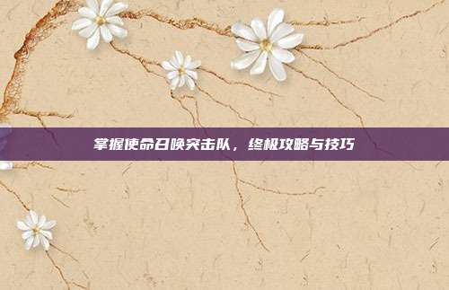 掌握使命召唤突击队，终极攻略与技巧