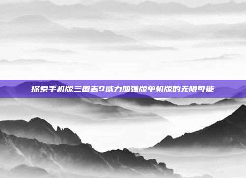 探索手机版三国志9威力加强版单机版的无限可能