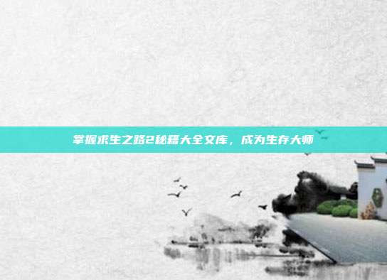 掌握求生之路2秘籍大全文库,成为生存大师