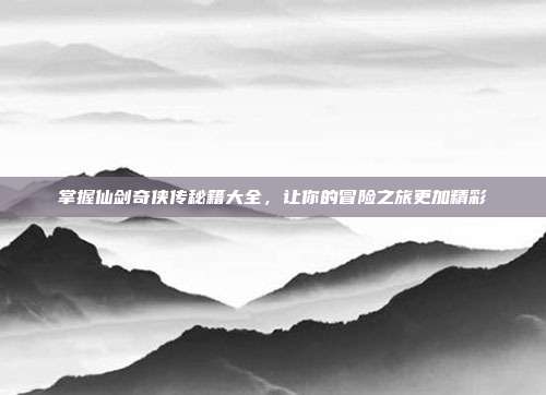 掌握仙剑奇侠传秘籍大全,让你的冒险之旅更加精彩