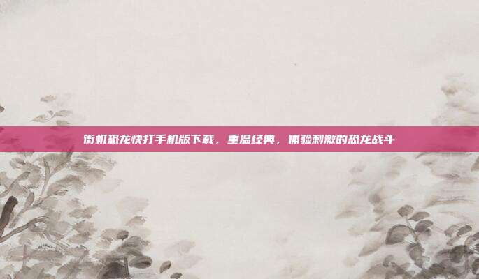 街机恐龙快打手机版下载，重温经典，体验刺激的恐龙战斗