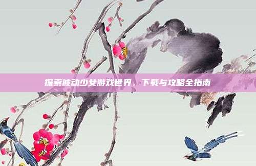 探索波动少女游戏世界,下载与攻略全指南