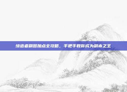 缔造者刷图加点全攻略,手把手教你成为副本之王