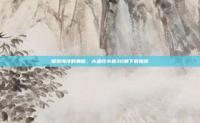 探索海洋的奥秘,大鱼吃小鱼3D版下载指南