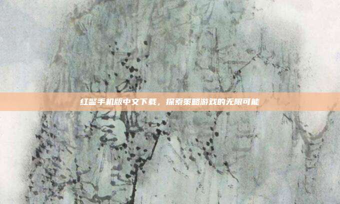 红警手机版中文下载,探索策略游戏的无限可能