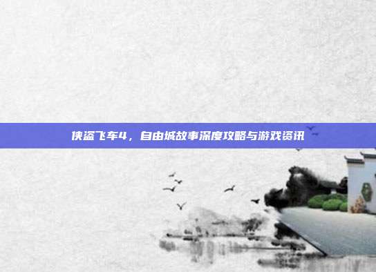 侠盗飞车4,自由城故事深度攻略与游戏资讯