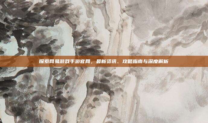 探索网易游戏手游官网,最新资讯、攻略指南与深度解析
