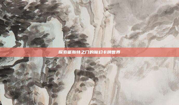 探索崔斯特之门的魔幻卡牌世界