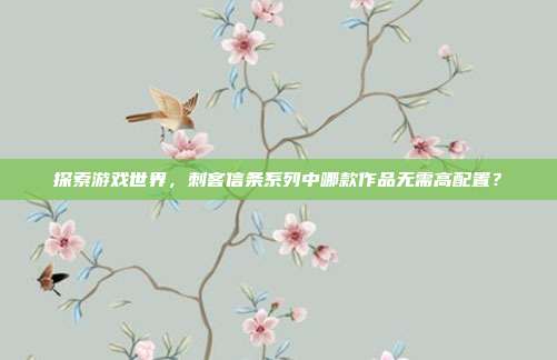探索游戏世界,刺客信条系列中哪款作品无需高配置?