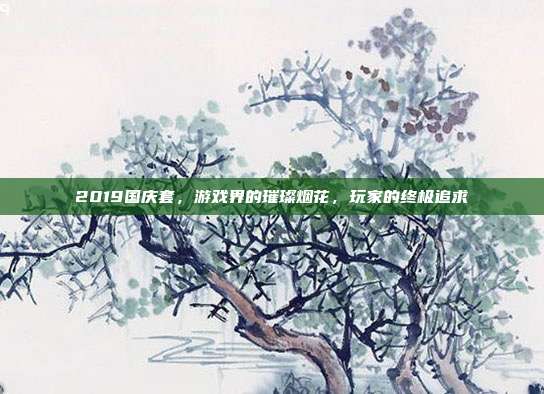 2019国庆套,游戏界的璀璨烟花,玩家的终极追求