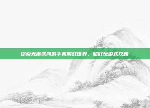 探索无需联网的手机游戏世界,超好玩游戏攻略