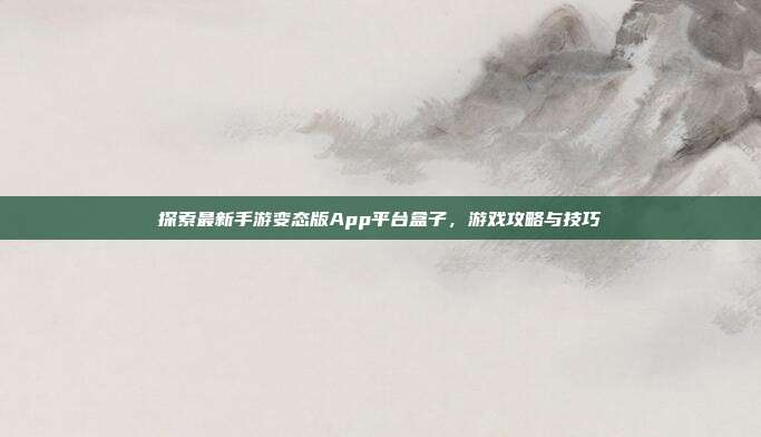 探索最新手游变态版App平台盒子,游戏攻略与技巧