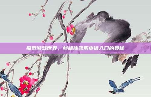 探索游戏世界,新版体验服申请入口的奥秘