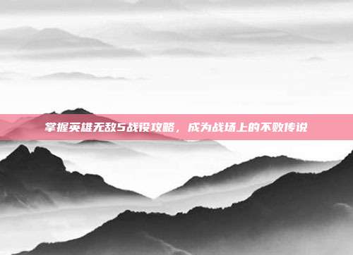 掌握英雄无敌5战役攻略,成为战场上的不败传说