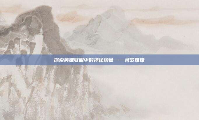 探索英雄联盟中的神秘角色——灵罗娃娃