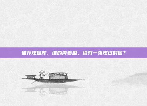 猫扑炫图库，谁的青春里，没有一张炫过的图？