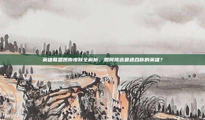 英雄联盟凯南皮肤全解析，如何挑选最适合你的英雄？