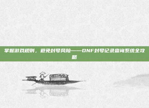 掌握游戏规则,避免封号风险——DNF封号记录查询系统全攻略