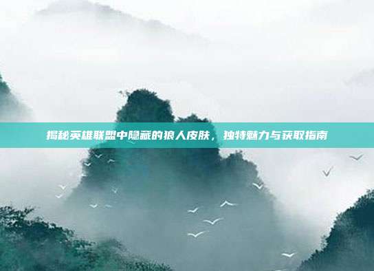 揭秘英雄联盟中隐藏的狼人皮肤,独特魅力与获取指南