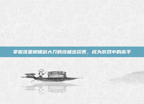 掌握流星蝴蝶剑大刀的终极出招表,成为游戏中的高手