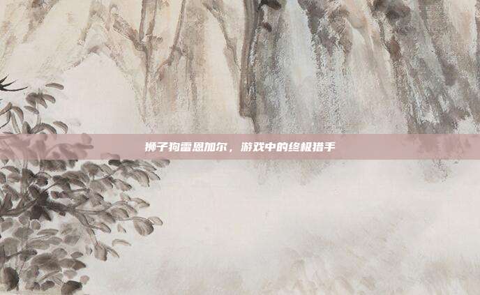 狮子狗雷恩加尔,游戏中的终极猎手