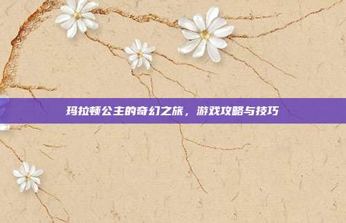 玛拉顿公主的奇幻之旅,游戏攻略与技巧