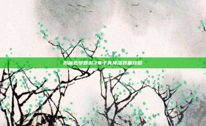 揭秘造梦西游3朱子真掉落装备攻略