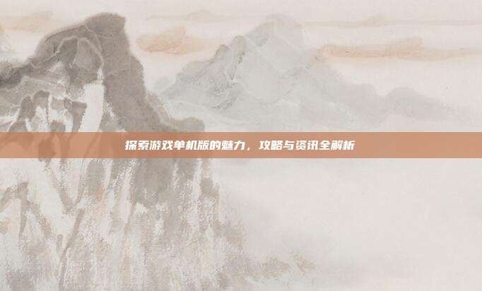 探索游戏单机版的魅力,攻略与资讯全解析