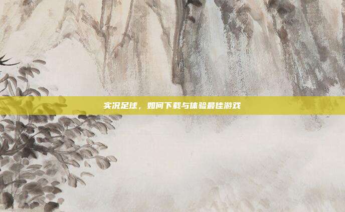 实况足球,如何下载与体验最佳游戏