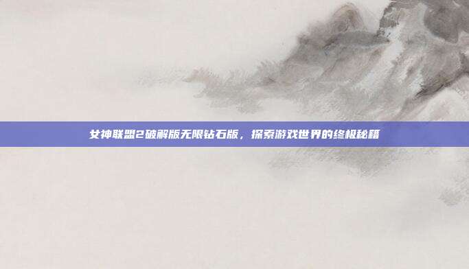 女神联盟2破解版无限钻石版,探索游戏世界的终极秘籍