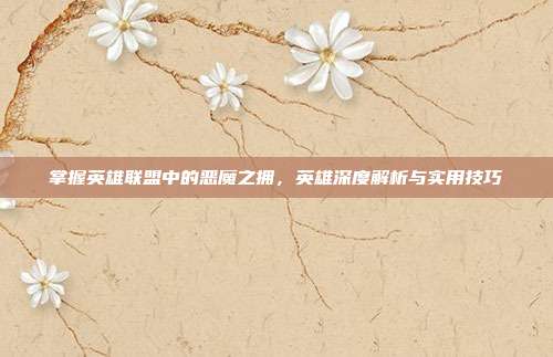 掌握英雄联盟中的恶魔之拥,英雄深度解析与实用技巧