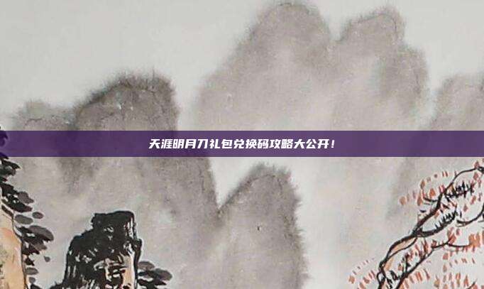天涯明月刀礼包兑换码攻略大公开！