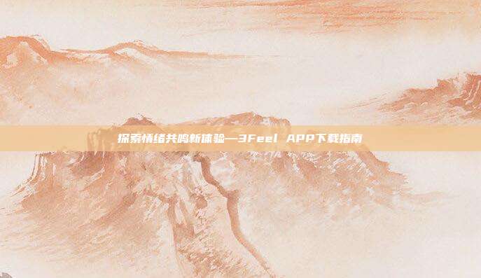 探索情绪共鸣新体验—3Feel APP下载指南