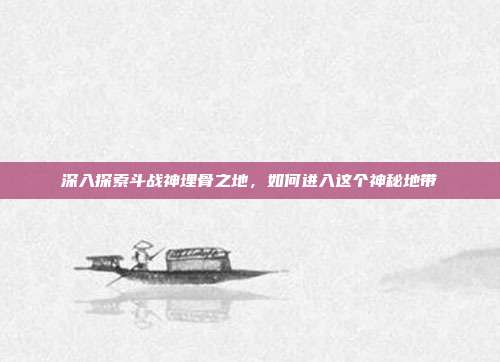 深入探索斗战神埋骨之地,如何进入这个神秘地带
