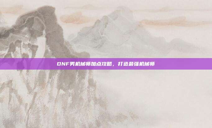 DNF男机械师加点攻略，打造最强机械师